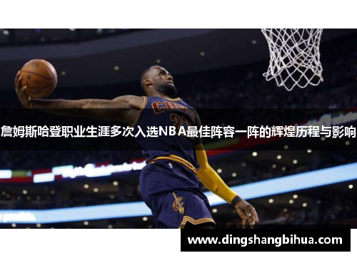 詹姆斯哈登职业生涯多次入选NBA最佳阵容一阵的辉煌历程与影响