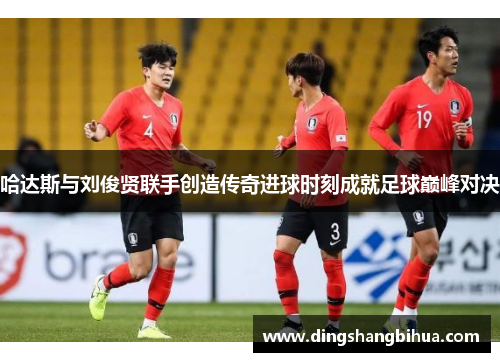 哈达斯与刘俊贤联手创造传奇进球时刻成就足球巅峰对决 哈达斯与刘俊贤联手创造传奇进球时刻成就足球巅峰对决