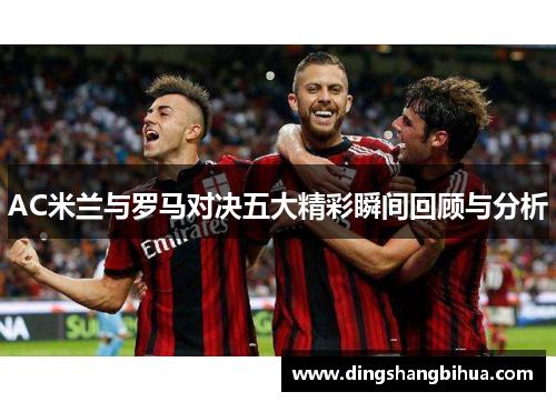 AC米兰与罗马对决五大精彩瞬间回顾与分析 AC米兰与罗马对决五大精彩瞬间回顾与分析