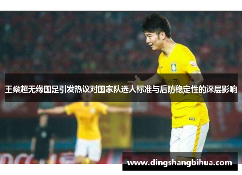 王燊超无缘国足引发热议对国家队选人标准与后防稳定性的深层影响