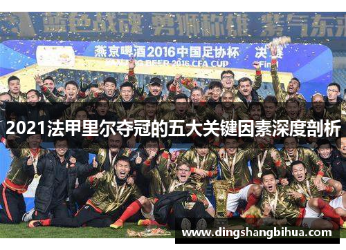 2021法甲里尔夺冠的五大关键因素深度剖析