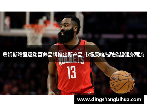 詹姆斯哈登运动营养品牌推出新产品 市场反响热烈掀起健身潮流