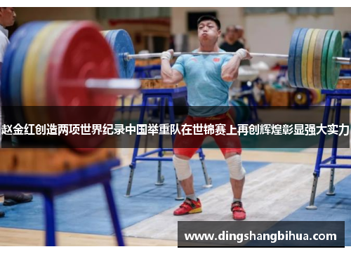 赵金红创造两项世界纪录中国举重队在世锦赛上再创辉煌彰显强大实力 赵金红创造两项世界纪录中国举重队在世锦赛上再创辉煌彰显强大实力